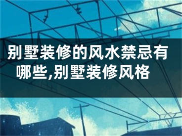 别墅装修的风水禁忌有哪些,别墅装修风格