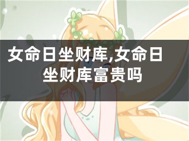 女命日坐财库,女命日坐财库富贵吗