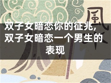 双子女暗恋你的征兆,双子女暗恋一个男生的表现