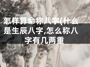 怎样算命称八字(什么是生辰八字,怎么称八字有几两重