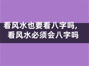 看风水也要看八字吗,看风水必须会八字吗