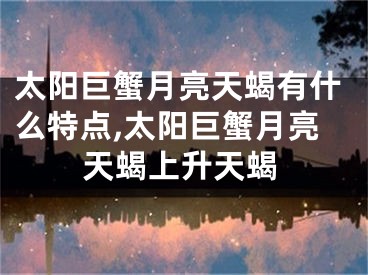 太阳巨蟹月亮天蝎有什么特点,太阳巨蟹月亮天蝎上升天蝎