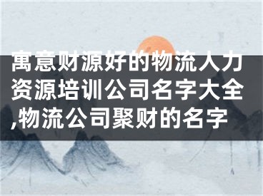 寓意财源好的物流人力资源培训公司名字大全,物流公司聚财的名字