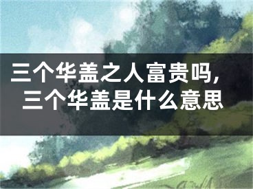 三个华盖之人富贵吗,三个华盖是什么意思