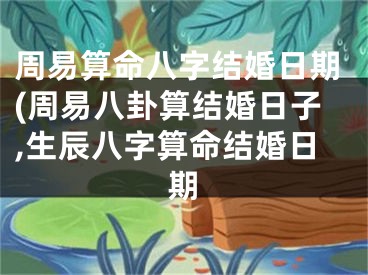 周易算命八字结婚日期(周易八卦算结婚日子,生辰八字算命结婚日期