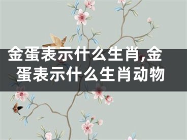 金蛋表示什么生肖,金蛋表示什么生肖动物