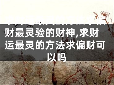 求财运最灵的方法求偏财最灵验的财神,求财运最灵的方法求偏财可以吗