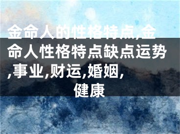 金命人的性格特点,金命人性格特点缺点运势,事业,财运,婚姻,健康