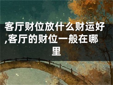 客厅财位放什么财运好,客厅的财位一般在哪里