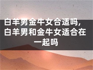 白羊男金牛女合适吗,白羊男和金牛女适合在一起吗