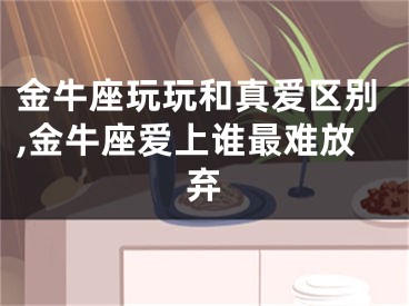 金牛座玩玩和真爱区别,金牛座爱上谁最难放弃