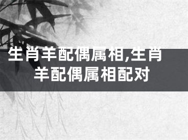 生肖羊配偶属相,生肖羊配偶属相配对