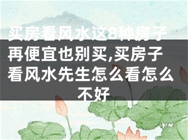 买房看风水这8种房子再便宜也别买,买房子看风水先生怎么看怎么不好