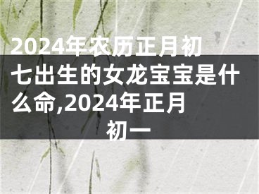 2024年农历正月初七出生的女龙宝宝是什么命,2024年正月初一