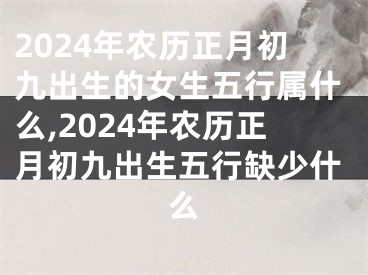 2024年农历正月初九出生的女生五行属什么,2024年农历正月初九出生五行缺少什么