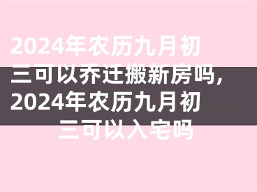 2024年农历九月初三可以乔迁搬新房吗,2024年农历九月初三可以入宅吗