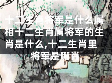 十二生肖将军是什么属相十二生肖属将军的生肖是什么,十二生肖里将军是哪肖