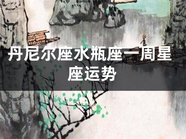 丹尼尔座水瓶座一周星座运势