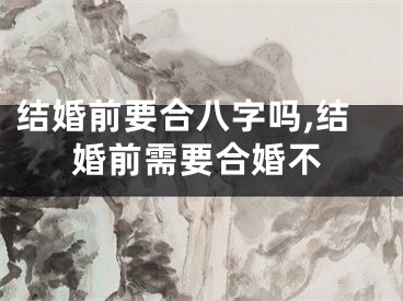 结婚前要合八字吗,结婚前需要合婚不