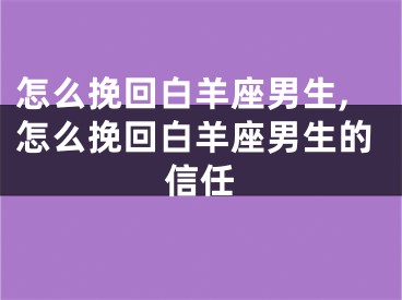 怎么挽回白羊座男生,怎么挽回白羊座男生的信任