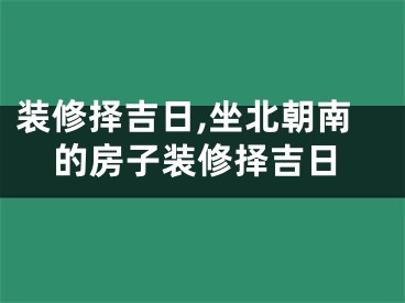 装修择吉日,坐北朝南的房子装修择吉日