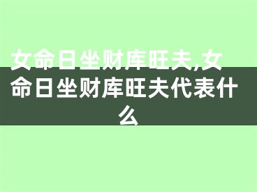 女命日坐财库旺夫,女命日坐财库旺夫代表什么