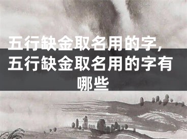 五行缺金取名用的字,五行缺金取名用的字有哪些