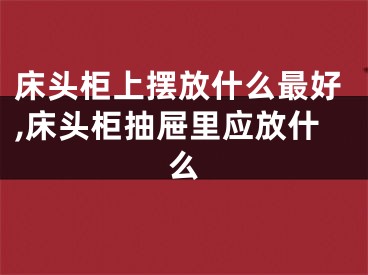 床头柜上摆放什么最好,床头柜抽屉里应放什么