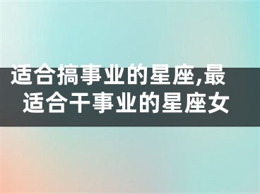 适合搞事业的星座,最适合干事业的星座女