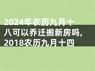 2024年农历九月十八可以乔迁搬新房吗,2018农历九月十四