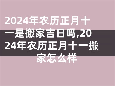 2024年农历正月十一是搬家吉日吗,2024年农历正月十一搬家怎么样