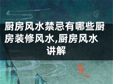 厨房风水禁忌有哪些厨房装修风水,厨房风水讲解