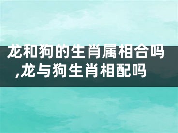 龙和狗的生肖属相合吗,龙与狗生肖相配吗