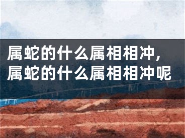 属蛇的什么属相相冲,属蛇的什么属相相冲呢