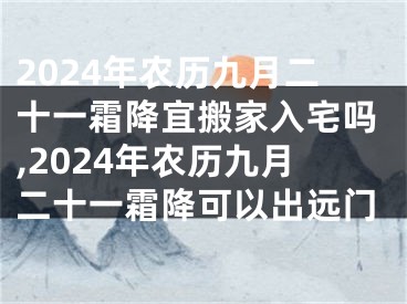 2024年农历九月二十一霜降宜搬家入宅吗,2024年农历九月二十一霜降可以出远门