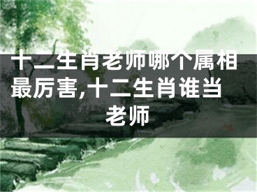 十二生肖老师哪个属相最厉害,十二生肖谁当老师