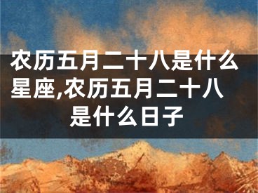 农历五月二十八是什么星座,农历五月二十八是什么日子