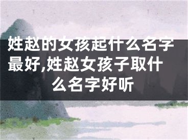 姓赵的女孩起什么名字最好,姓赵女孩子取什么名字好听