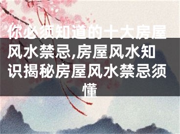 你必须知道的十大房屋风水禁忌,房屋风水知识揭秘房屋风水禁忌须懂