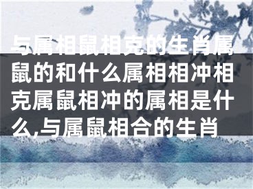 与属相鼠相克的生肖属鼠的和什么属相相冲相克属鼠相冲的属相是什么,与属鼠相合的生肖