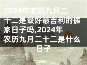 2024年农历九月二十二是最好最吉利的搬家日子吗,2024年农历九月二十二是什么日子