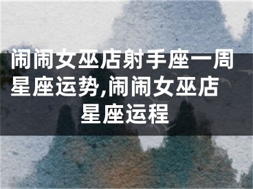 闹闹女巫店射手座一周星座运势,闹闹女巫店星座运程