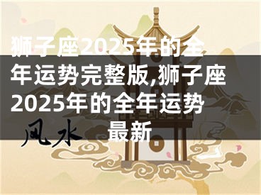 狮子座2025年的全年运势完整版,狮子座2025年的全年运势最新