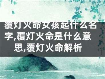 覆灯火命女孩起什么名字,覆灯火命是什么意思,覆灯火命解析