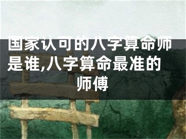 国家认可的八字算命师是谁,八字算命最准的师傅