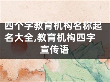 四个字教育机构名称起名大全,教育机构四字宣传语