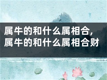 属牛的和什么属相合,属牛的和什么属相合财