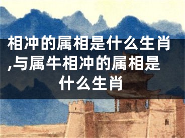 相冲的属相是什么生肖,与属牛相冲的属相是什么生肖