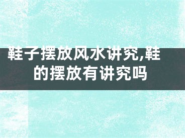 鞋子摆放风水讲究,鞋的摆放有讲究吗