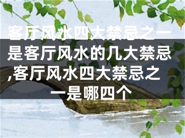 客厅风水四大禁忌之一是客厅风水的几大禁忌,客厅风水四大禁忌之一是哪四个
